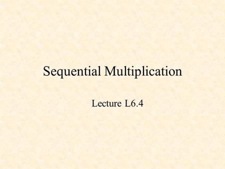 Sequential Multiplication Lecture L6.4. Multiplication 13 x11 13 143 = 8Fh 1101 x1011 1101 100111 0000 100111 1101 10001111.