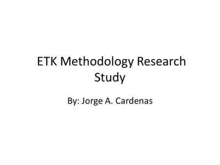 ETK Methodology Research Study By: Jorge A. Cardenas.