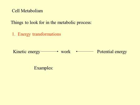 Cell Metabolism Things to look for in the metabolic process: 1. Energy transformations Examples: Kinetic energyworkPotential energy.