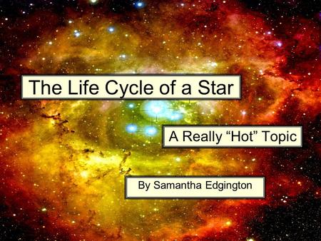 The Life Cycle of a Star A Really “Hot” Topic By Samantha Edgington.