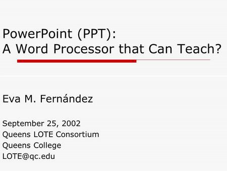 PowerPoint (PPT): A Word Processor that Can Teach? Eva M. Fernández September 25, 2002 Queens LOTE Consortium Queens College