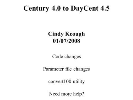 Century 4.0 to DayCent 4.5 Cindy Keough 01/07/2008 Code changes Parameter file changes convert100 utility Need more help?
