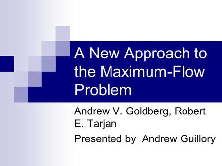 A New Approach to the Maximum-Flow Problem Andrew V. Goldberg, Robert E. Tarjan Presented by Andrew Guillory.