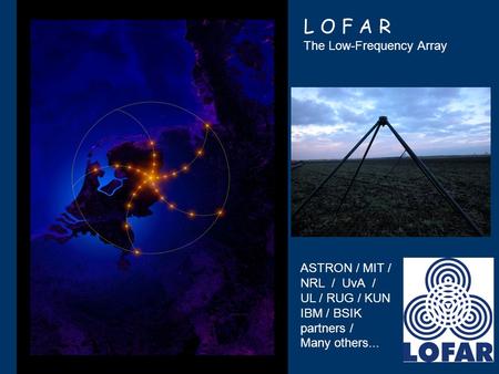 L O F A R The Low-Frequency Array ASTRON / MIT / NRL / UvA / UL / RUG / KUN IBM / BSIK partners / Many others...