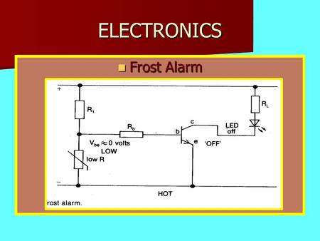 ELECTRONICS Frost Alarm Frost Alarm. ELECTRONICS When the thermistor temp is high the resistance is low and the transistor is off.