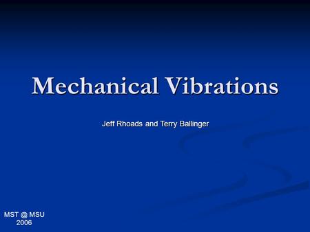 Mechanical Vibrations Jeff Rhoads and Terry Ballinger MSU 2006.