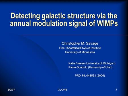 6/2/07GLCW8 1 Detecting galactic structure via the annual modulation signal of WIMPs Christopher M. Savage Fine Theoretical Physics Institute University.