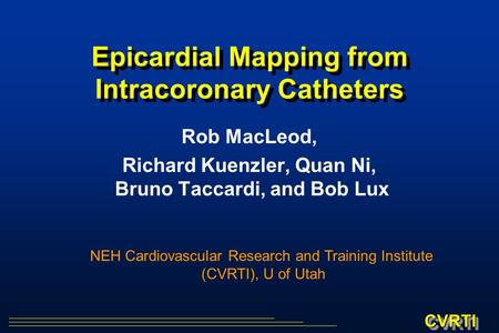 CVRTICVRTI Epicardial Mapping from Intracoronary Catheters Rob MacLeod, Richard Kuenzler, Quan Ni, Bruno Taccardi, and Bob Lux NEH Cardiovascular Research.