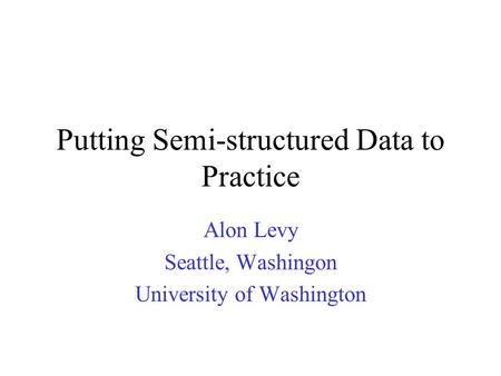 Putting Semi-structured Data to Practice Alon Levy Seattle, Washingon University of Washington.