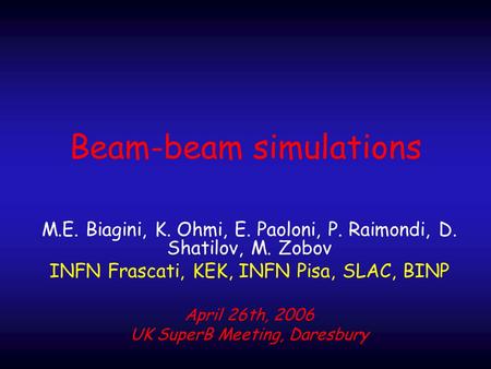 Beam-beam simulations M.E. Biagini, K. Ohmi, E. Paoloni, P. Raimondi, D. Shatilov, M. Zobov INFN Frascati, KEK, INFN Pisa, SLAC, BINP April 26th, 2006.