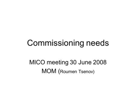 Commissioning needs MICO meeting 30 June 2008 MOM ( Roumen Tsenov)