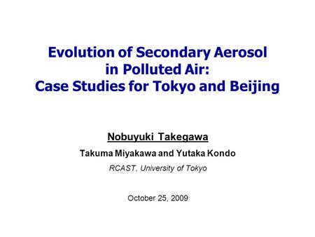 Evolution of Secondary Aerosol in Polluted Air: Case Studies for Tokyo and Beijing Nobuyuki Takegawa Takuma Miyakawa and Yutaka Kondo RCAST, University.