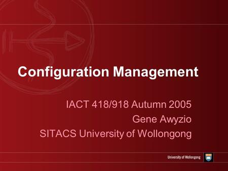 Configuration Management IACT 418/918 Autumn 2005 Gene Awyzio SITACS University of Wollongong.