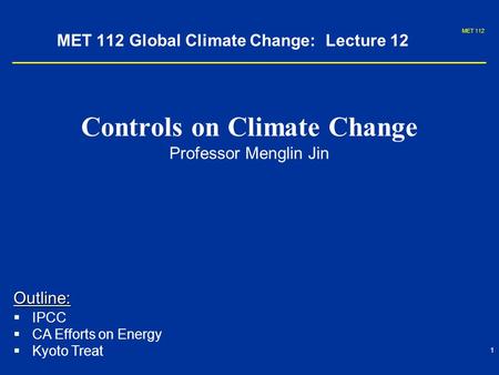 MET 112 1 MET 112 Global Climate Change: Lecture 12 Controls on Climate Change Professor Menglin Jin Outline:   IPCC   CA Efforts on Energy   Kyoto.