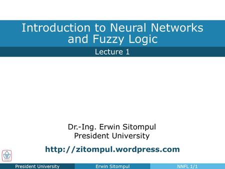 Dr.-Ing. Erwin Sitompul President University Lecture 1 Introduction to Neural Networks and Fuzzy Logic President UniversityErwin SitompulNNFL 1/1