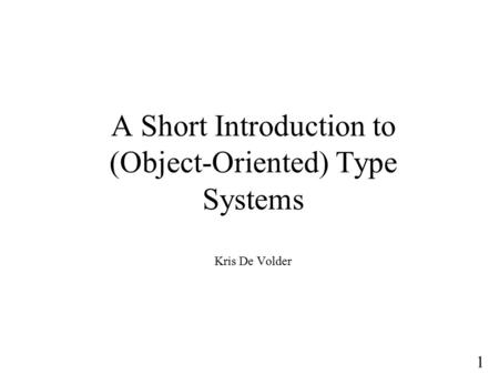 1 A Short Introduction to (Object-Oriented) Type Systems Kris De Volder.