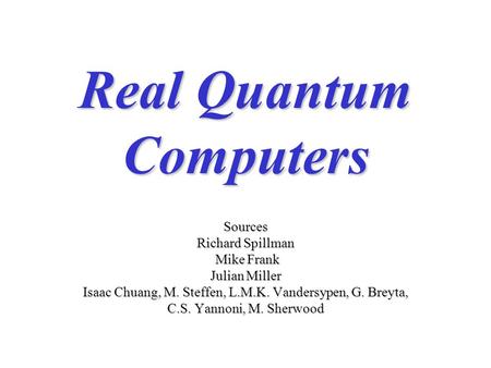 Real Quantum Computers Sources Richard Spillman Mike Frank Mike Frank Julian Miller Isaac Chuang, M. Steffen, L.M.K. Vandersypen, G. Breyta, C.S. Yannoni,