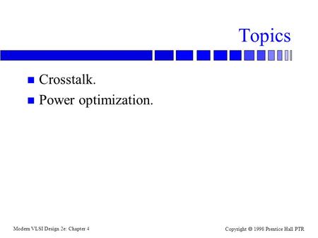 Modern VLSI Design 2e: Chapter 4 Copyright  1998 Prentice Hall PTR Topics n Crosstalk. n Power optimization.