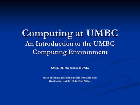 Computing at UMBC An Introduction to the UMBC Computing Environment CMSC 121 Introduction to UNIX Much of the material in these slides was taken from Dan.