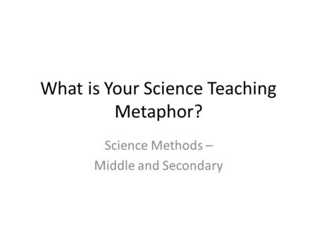 What is Your Science Teaching Metaphor? Science Methods – Middle and Secondary.