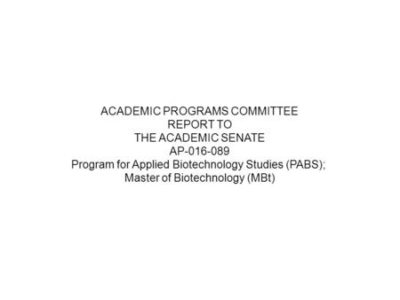 ACADEMIC PROGRAMS COMMITTEE REPORT TO THE ACADEMIC SENATE AP-016-089 Program for Applied Biotechnology Studies (PABS); Master of Biotechnology (MBt)