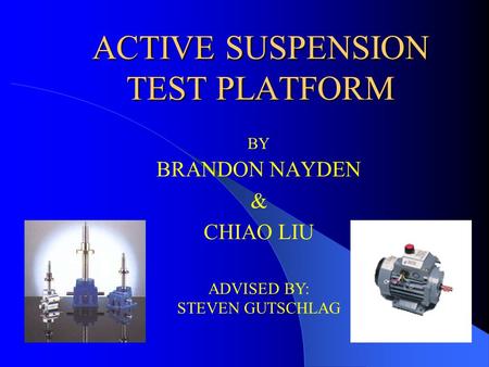 ACTIVE SUSPENSION TEST PLATFORM BRANDON NAYDEN & CHIAO LIU BY ADVISED BY: STEVEN GUTSCHLAG.
