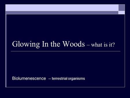 Glowing In the Woods – what is it? Biolumenescence -- terrestrial organisms.