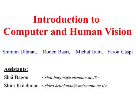 Introduction to Computer and Human Vision Shimon Ullman, Ronen Basri, Michal Irani, Yaron Caspi Assistants: Shai Bagon Shira Kritchman.