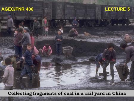AGEC/FNR 406 LECTURE 5 Collecting fragments of coal in a rail yard in China.