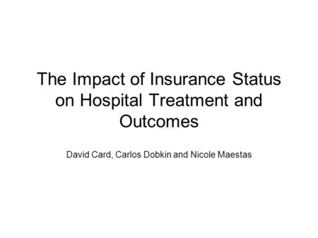 The Impact of Insurance Status on Hospital Treatment and Outcomes David Card, Carlos Dobkin and Nicole Maestas.