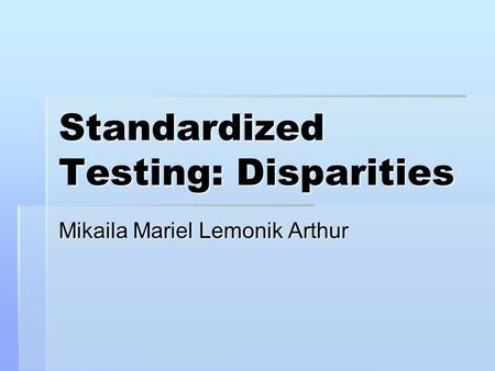 Standardized Testing: Disparities Mikaila Mariel Lemonik Arthur.