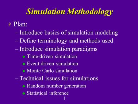 1 Simulation Methodology H Plan: –Introduce basics of simulation modeling –Define terminology and methods used –Introduce simulation paradigms u Time-driven.