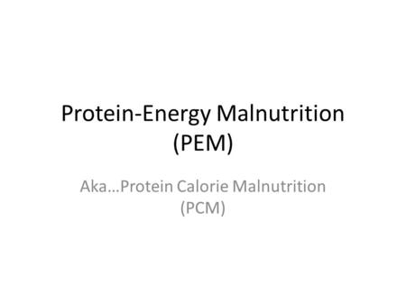 Protein-Energy Malnutrition (PEM) Aka…Protein Calorie Malnutrition (PCM)