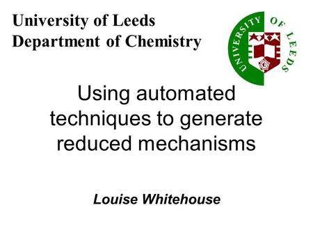Using automated techniques to generate reduced mechanisms Louise Whitehouse University of Leeds Department of Chemistry.