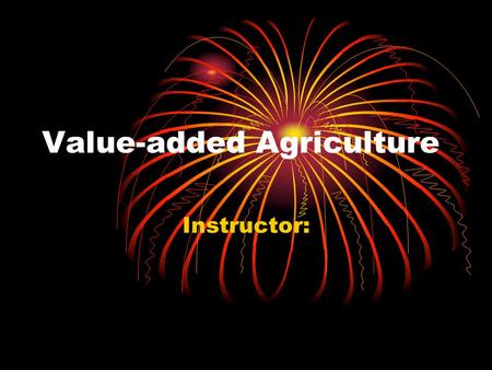 Value-added Agriculture Instructor:. What is – Value-Added Agriculture? Adding Value – Process of changing or transforming a product from its original.