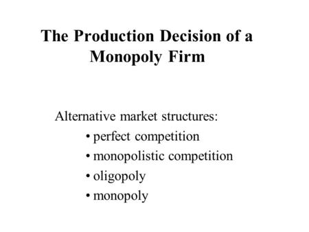 The Production Decision of a Monopoly Firm Alternative market structures: perfect competition monopolistic competition oligopoly monopoly.