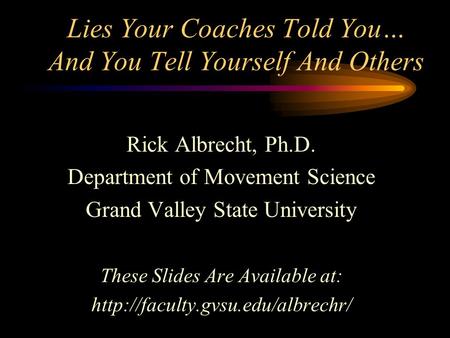 Lies Your Coaches Told You… And You Tell Yourself And Others Rick Albrecht, Ph.D. Department of Movement Science Grand Valley State University These Slides.