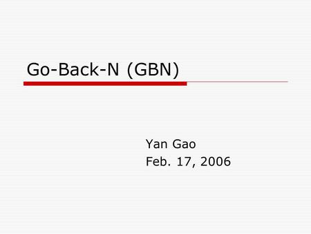 Go-Back-N (GBN) Yan Gao Feb. 17, 2006. Go-Back-N protocol  Concept Introduce a window of size n Can inject n packets into net before hearing an ACK 