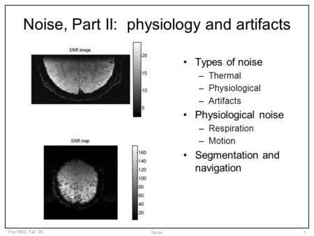 Psy 8960, Fall ‘06 Noise1 Noise, Part II: physiology and artifacts Types of noise –Thermal –Physiological –Artifacts Physiological noise –Respiration –Motion.