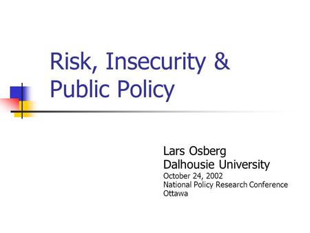 Risk, Insecurity & Public Policy Lars Osberg Dalhousie University October 24, 2002 National Policy Research Conference Ottawa.