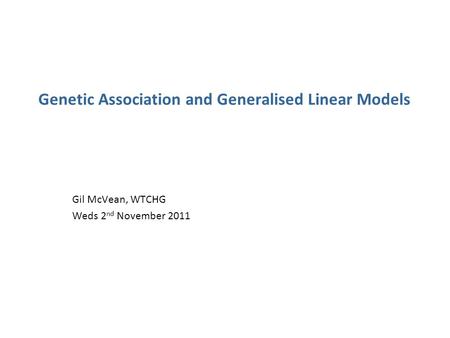 Genetic Association and Generalised Linear Models Gil McVean, WTCHG Weds 2 nd November 2011.