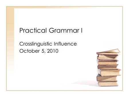 Practical Grammar I Crosslinguistic Influence October 5, 2010.