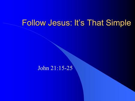 Follow Jesus: It’s That Simple John 21:15-25. Follow Jesus: It’s That Simple In Love (and Obedience) – 21:15-18 Not moralism Not coming and going (apathy)