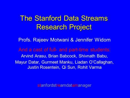 The Stanford Data Streams Research Project Profs. Rajeev Motwani & Jennifer Widom And a cast of full- and part-time students: Arvind Arasu, Brian Babcock,