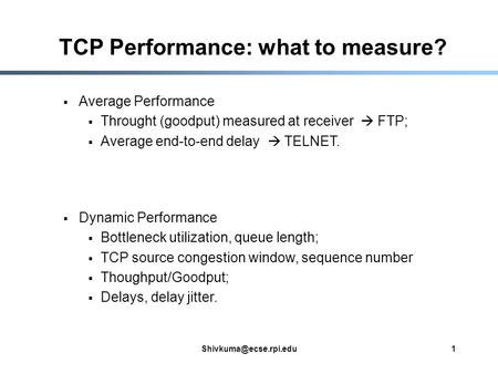 TCP Performance: what to measure?  Dynamic Performance  Bottleneck utilization, queue length;  TCP source congestion window,
