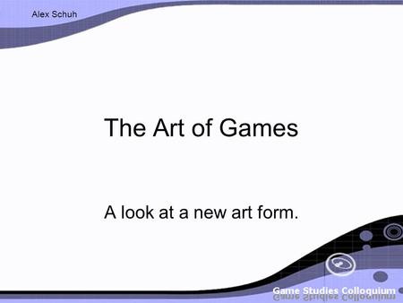 Alex Schuh The Art of Games A look at a new art form.