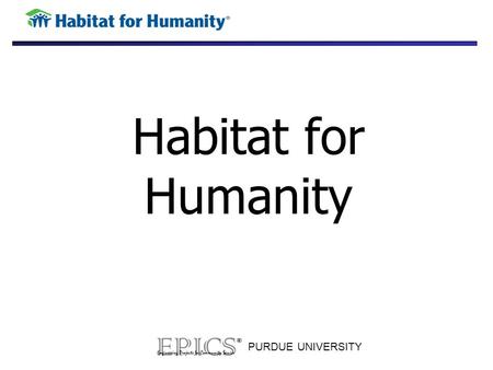 PURDUE UNIVERSITY Habitat for Humanity. PURDUE UNIVERSITY Team Mission Improve the efficiency of HFH’s operations. Improve data management and access.