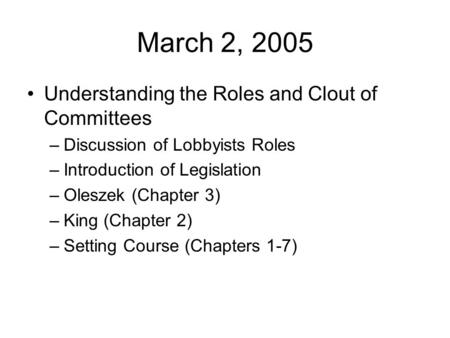 March 2, 2005 Understanding the Roles and Clout of Committees –Discussion of Lobbyists Roles –Introduction of Legislation –Oleszek (Chapter 3) –King (Chapter.