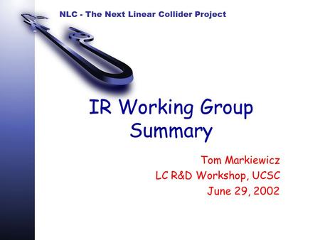 NLC - The Next Linear Collider Project IR Working Group Summary Tom Markiewicz LC R&D Workshop, UCSC June 29, 2002.