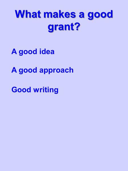 What makes a good grant? A good idea A good approach Good writing.